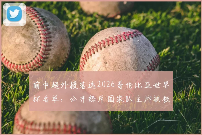 前中超外援落选2026哥伦比亚世界杯名单，公开怒斥国家队主帅执教能力