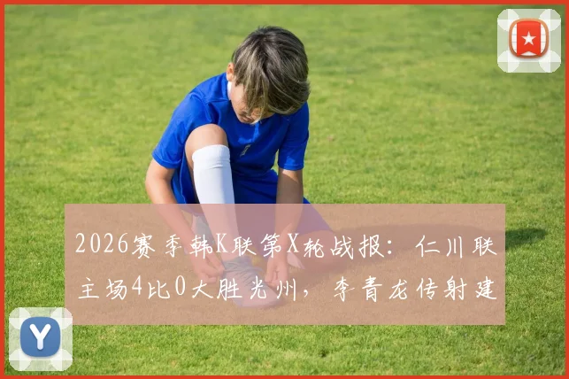 2026赛季韩K联第X轮战报：仁川联主场4比0大胜光州，李青龙传射建功送对手持续低迷