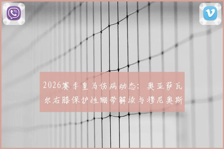 2026赛季皇马伤病动态：奥亚萨瓦尔右膝保护性绷带解读与穆尼奥斯复出前景分析