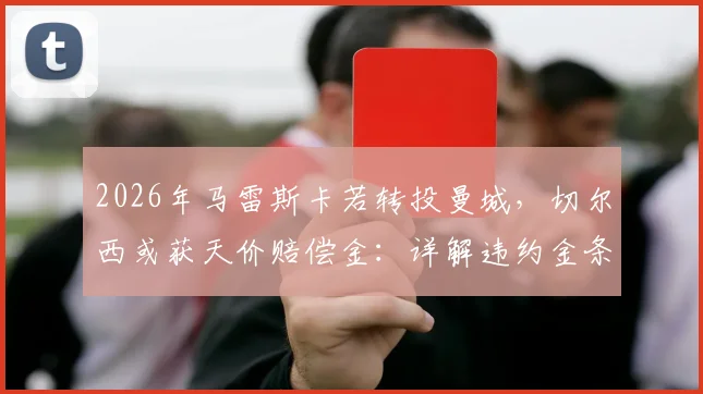 2026年马雷斯卡若转投曼城,切尔西或获天价赔偿金:详解违约金条款与英超教练转会规则