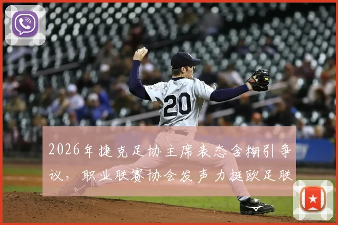 2026年捷克足协主席表态含糊引争议，职业联赛协会发声力挺欧足联，背后原因深度剖析