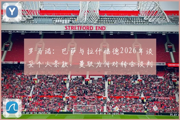 罗马诺：巴萨与拉什福德2026年谈妥个人条款，曼联为何对转会谈判反应冷淡？内幕分析与后续走向