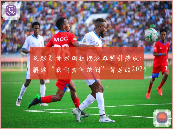足球员费尔明拄拐沙滩照引热议：解读“我们为何跌倒”背后的2026康复心法与体育精神