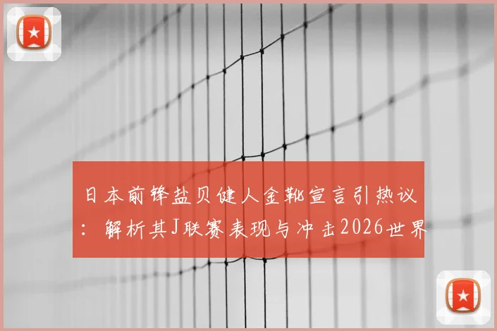 日本前锋盐贝健人金靴宣言引热议：解析其J联赛表现与冲击2026世界杯的可能性