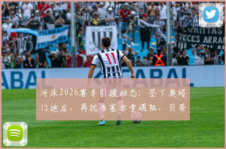 河床2026赛季引援动态：签下奥塔门迪后，再挖洛塞尔索遇阻，贝蒂斯坚持1500万欧要价详解