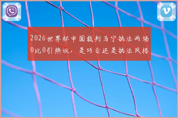 2026世界杯中国裁判马宁执法两场0比0引热议，是巧合还是执法风格影响？深度解析背后原因