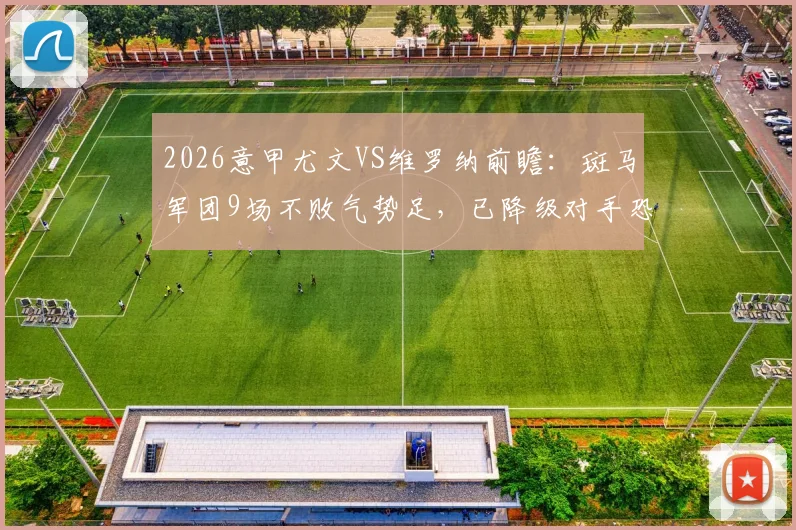 2026意甲尤文VS维罗纳前瞻：斑马军团9场不败气势足，已降级对手恐无心恋战