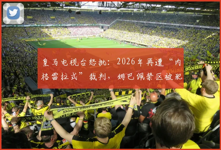 皇马电视台怒批：2026年再遭“内格雷拉式”裁判，姆巴佩禁区被犯未判点球细节复盘