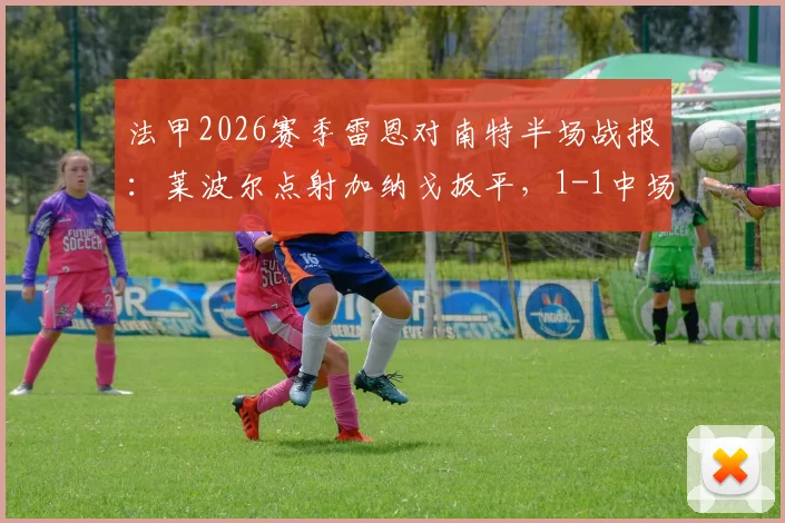 法甲2026赛季雷恩对南特半场战报：莱波尔点射加纳戈扳平，1-1中场平分秋色