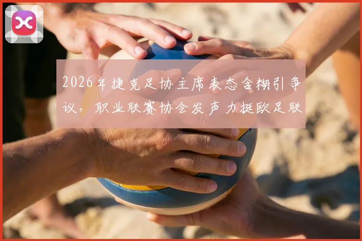 2026年捷克足协主席表态含糊引争议，职业联赛协会发声力挺欧足联，背后原因深度剖析