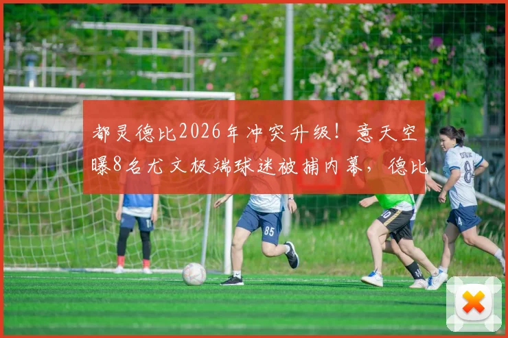 都灵德比2026年冲突升级！意天空曝8名尤文极端球迷被捕内幕，德比安全隐患引担忧