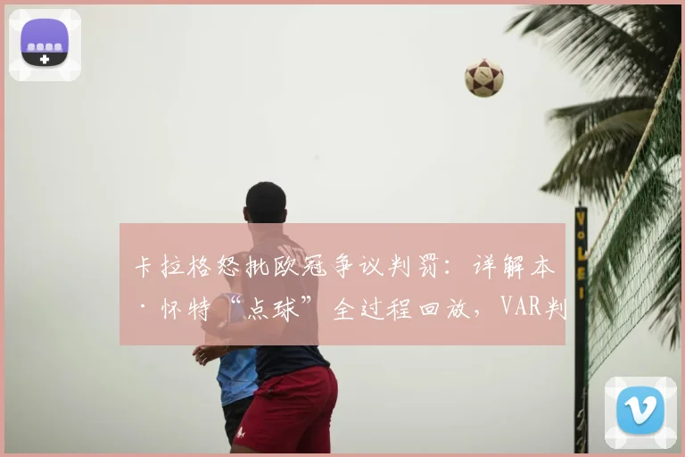 卡拉格怒批欧冠争议判罚：详解本·怀特“点球”全过程回放，VAR判罚标准再遭质疑，资深球迷热议裁判公信力