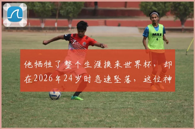 他牺牲了整个生涯换来世界杯，却在2026年24岁时急速坠落，这位神秘球星到底是谁？