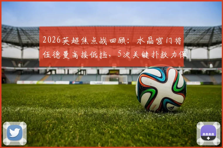 2026英超焦点战回顾:水晶宫门将伍德曼高接低挡,5次关键扑救力保球门不失,赛后当选队内最佳球员