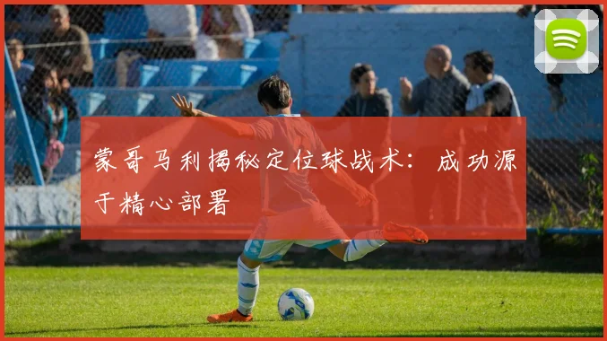 蒙哥马利揭秘定位球战术：成功源于精心部署