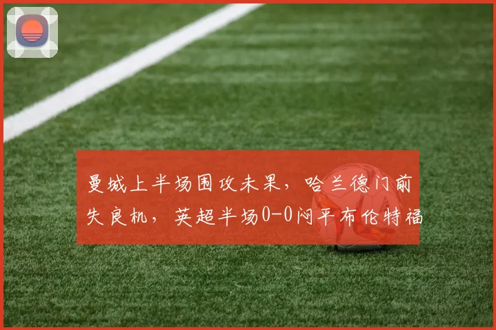 曼城上半场围攻未果，哈兰德门前失良机，英超半场0-0闷平布伦特福德全记录分析