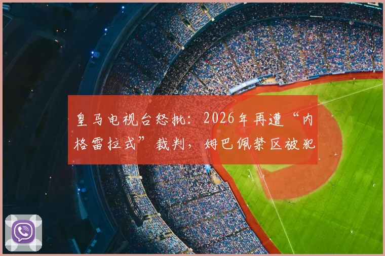 皇马电视台怒批：2026年再遭“内格雷拉式”裁判，姆巴佩禁区被犯未判点球细节复盘