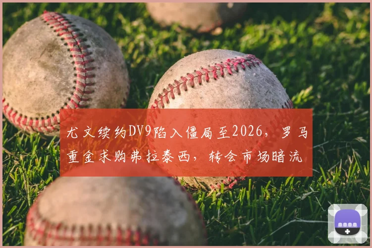 尤文续约DV9陷入僵局至2026，罗马重金求购弗拉泰西，转会市场暗流涌动