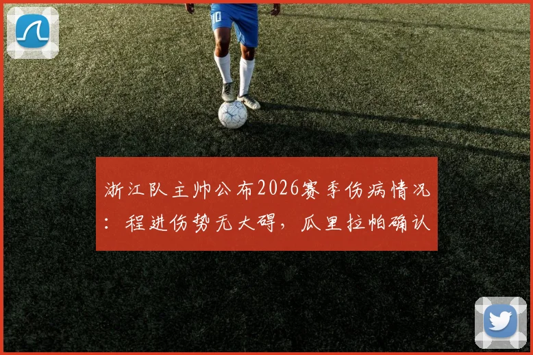 浙江队主帅公布2026赛季伤病情况：程进伤势无大碍，瓜里拉帕确认缺席，赛程受影响几何？