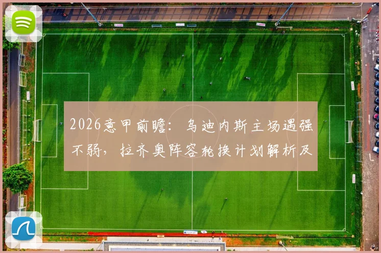 2026意甲前瞻：乌迪内斯主场遇强不弱，拉齐奥阵容轮换计划解析及比赛胜负关键点