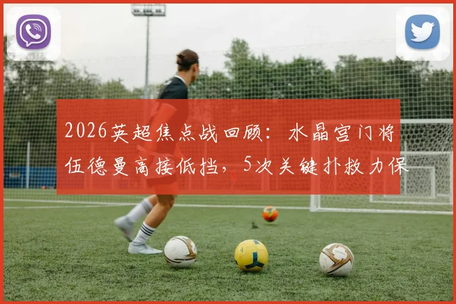 2026英超焦点战回顾：水晶宫门将伍德曼高接低挡，5次关键扑救力保球门不失，赛后当选队内最佳球员