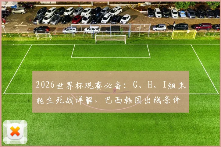 2026世界杯观赛必备：G、H、I组末轮生死战详解，巴西韩国出线条件与赛程指南