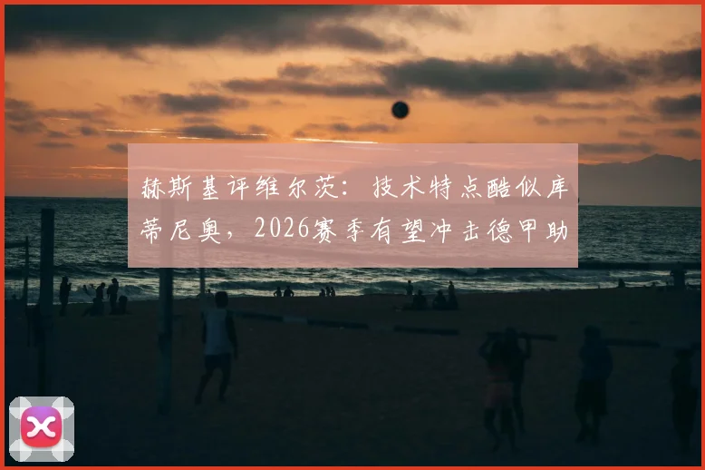 赫斯基评维尔茨：技术特点酷似库蒂尼奥，2026赛季有望冲击德甲助攻纪录解析