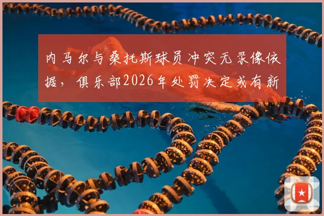 内马尔与桑托斯球员冲突无录像依据，俱乐部2026年处罚决定或有新变化，球迷关心后续