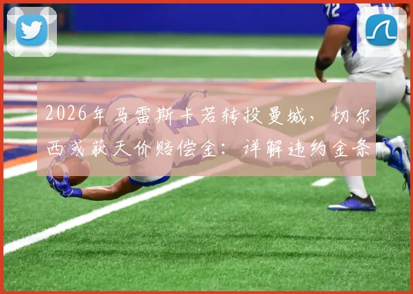 2026年马雷斯卡若转投曼城，切尔西或获天价赔偿金：详解违约金条款与英超教练转会规则