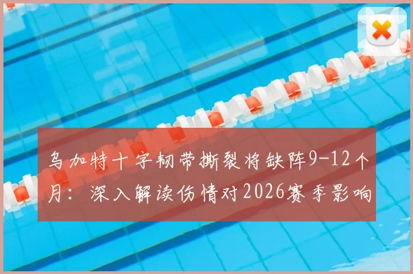 乌加特十字韧带撕裂将缺阵9-12个月：深入解读伤情对2026赛季影响及运动员康复指南