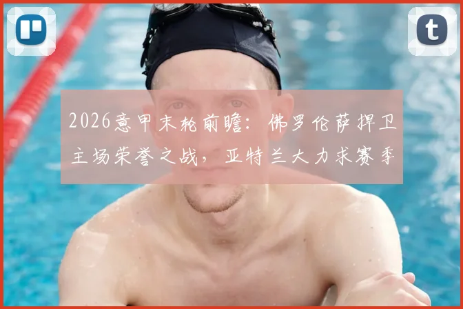 2026意甲末轮前瞻：佛罗伦萨捍卫主场荣誉之战，亚特兰大力求赛季双杀锁定欧战资格关键分析