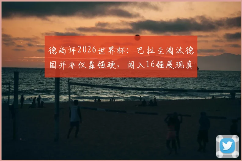 德尚评2026世界杯：巴拉圭淘汰德国并非仅靠强硬，闯入16强展现真实力