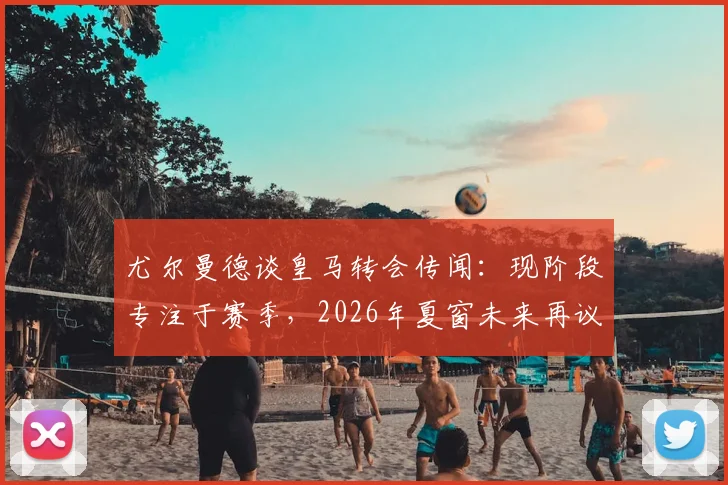 尤尔曼德谈皇马转会传闻：现阶段专注于赛季，2026年夏窗未来再议