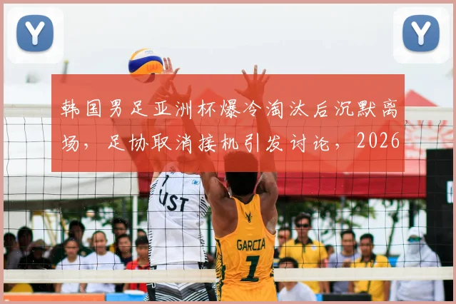 韩国男足亚洲杯爆冷淘汰后沉默离场，足协取消接机引发讨论，2026世界杯前景蒙阴影