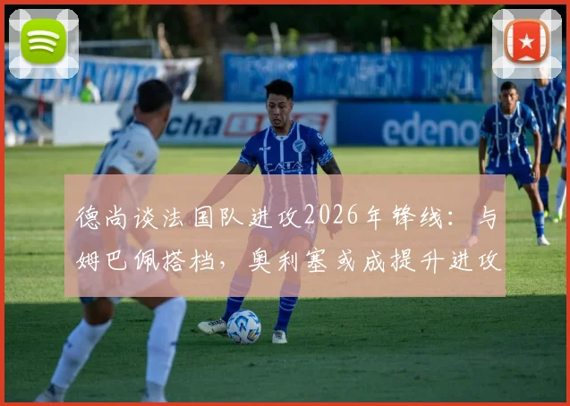 德尚谈法国队进攻2026年锋线：与姆巴佩搭档，奥利塞或成提升进攻效率关键