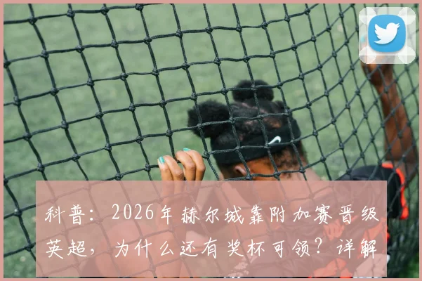 科普：2026年赫尔城靠附加赛晋级英超，为什么还有奖杯可领？详解英冠升级规则与奖杯文化