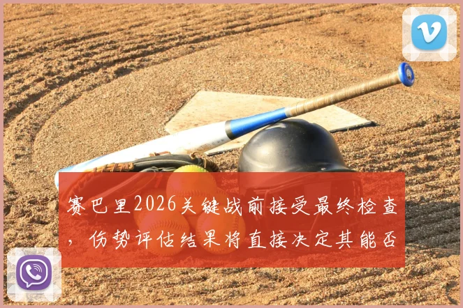 赛巴里2026关键战前接受最终检查，伤势评估结果将直接决定其能否出战法国队