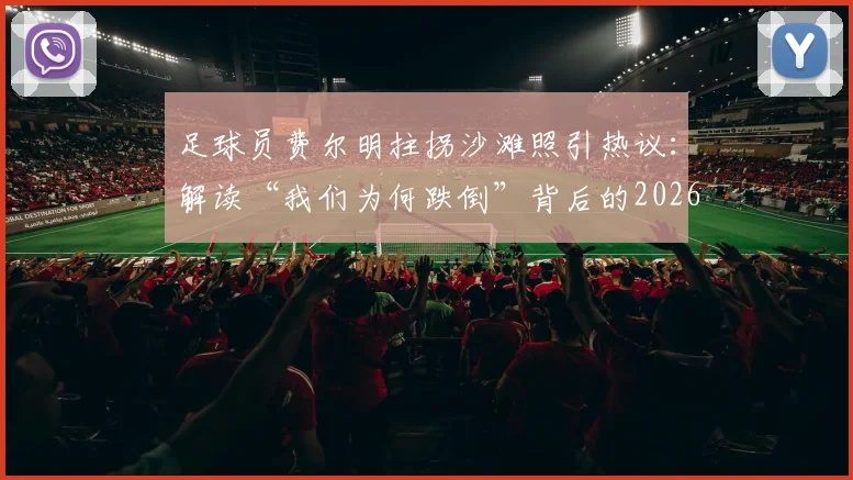 足球员费尔明拄拐沙滩照引热议：解读“我们为何跌倒”背后的2026康复心法与体育精神