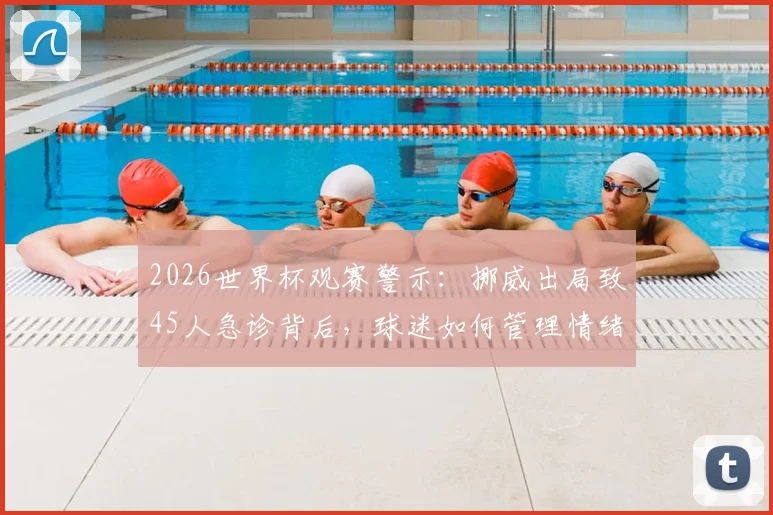 2026世界杯观赛警示：挪威出局致45人急诊背后，球迷如何管理情绪防意外？