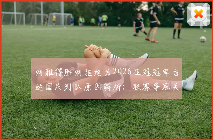 利雅得胜利拒绝为2026亚冠冠军吉达国民列队原因解析：联赛争冠关键期，沙媒曝传统与现实的碰撞