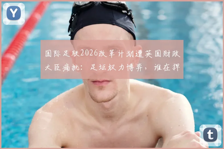 国际足联2026改革计划遭英国财政大臣痛批：足坛权力博弈，谁在捍卫球迷的足球？