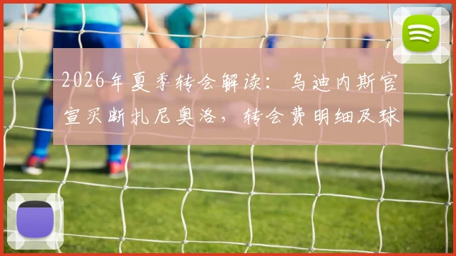 2026年夏季转会解读：乌迪内斯官宣买断扎尼奥洛，转会费明细及球员未来前景分析