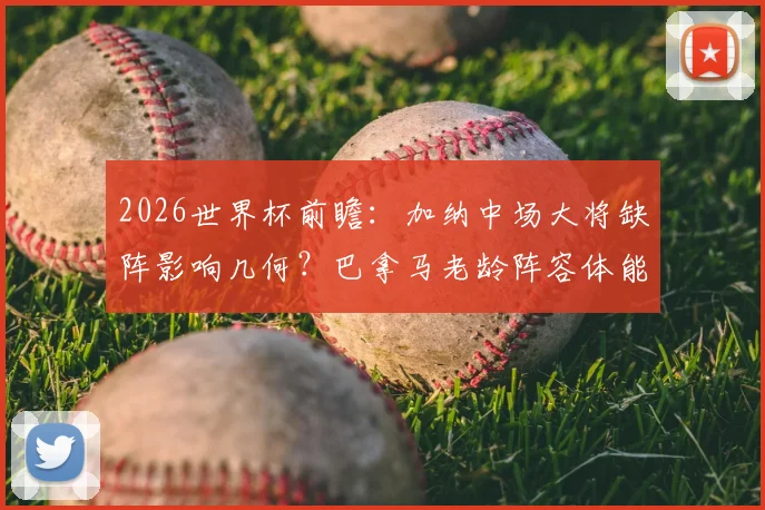 2026世界杯前瞻：加纳中场大将缺阵影响几何？巴拿马老龄阵容体能隐患详解