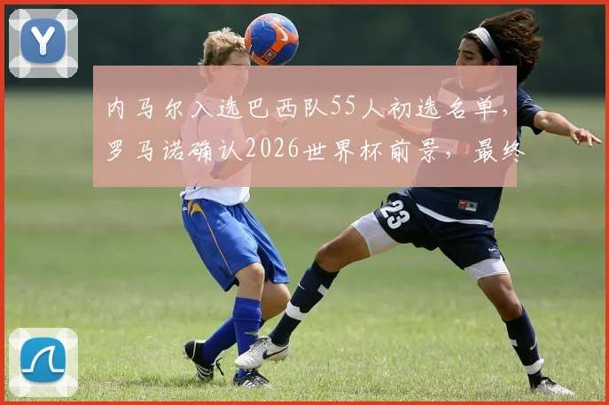 内马尔入选巴西队55人初选名单，罗马诺确认2026世界杯前景，最终去留下周揭晓