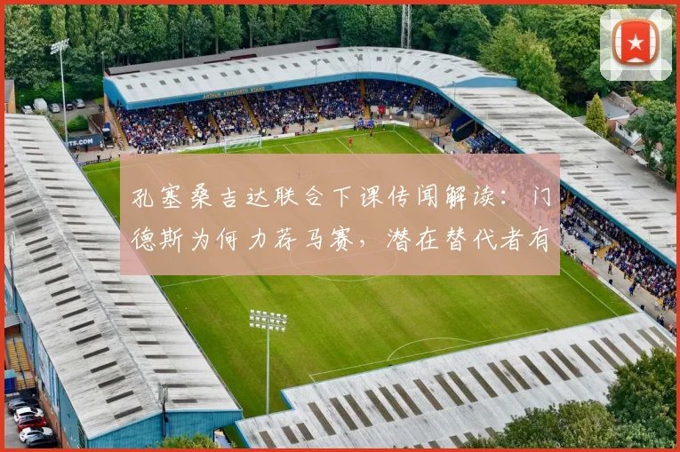 孔塞桑吉达联合下课传闻解读：门德斯为何力荐马赛，潜在替代者有哪些？