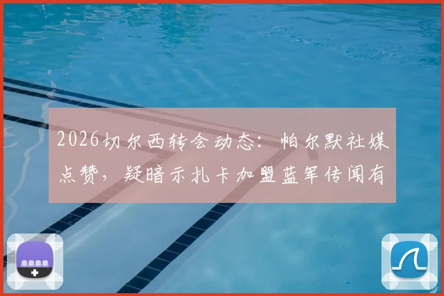 2026切尔西转会动态：帕尔默社媒点赞，疑暗示扎卡加盟蓝军传闻有新进展