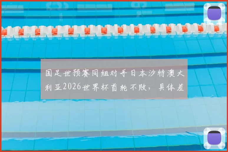 国足世预赛同组对手日本沙特澳大利亚2026世界杯首轮不败，具体差距分析与出线形势深度探讨