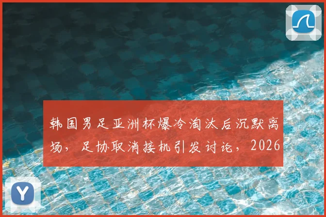 韩国男足亚洲杯爆冷淘汰后沉默离场，足协取消接机引发讨论，2026世界杯前景蒙阴影
