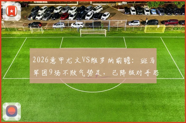 2026意甲尤文VS维罗纳前瞻：斑马军团9场不败气势足，已降级对手恐无心恋战