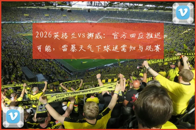 2026英格兰vs挪威:官方回应推迟可能,雷暴天气下球迷需知与观赛指南